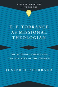 T. F. Torrance as Missional Theologian: The Ascended Christ and the Ministry of the Church