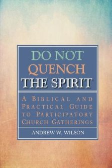 Do Not Quench the Spirit: A Biblical and Practical Guide to Participatory Church Gatherings