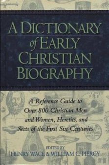 A Dictionary of Early Christian Biography: a Reference Guide to Over 800 Christian Men and Women, Heretics, and Sects of the First Six Centuries