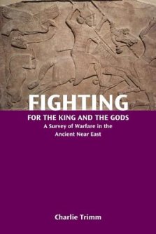 Fighting for the King and the Gods: A Survey of Warfare in the Ancient Near East