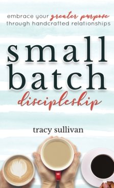 Small Batch Discipleship: Embrace Your Greater Purpose Through Handcrafted Relationships