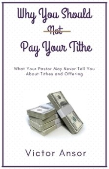Why You Should Not Pay Your Tithe: What Your Pastor May Never Tell You  About Tithes and Offering