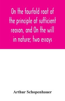 On the fourfold root of the principle of sufficient reason, and On the will in nature; two essays