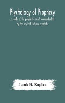 Psychology Of Prophecy : A Study Of The Prophetic Mind As Manifested By The Ancient Hebrew Prophets