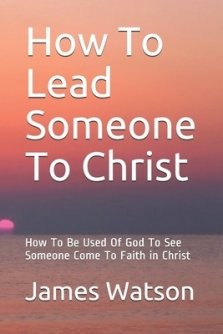 How To Lead Someone To Christ: How To Be Used Of God To See Someone Come To Faith in Christ