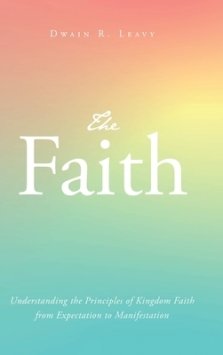 The Faith: Understanding the Principles of Kingdom Faith from Expectation to Manifestation