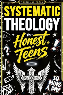 Systematic Theology for Honest Teens: Crush Your Doubts, Confidently Defend Your Faith, and Master Deep Bible Doctrine With Just 10 Minutes a Day