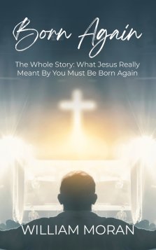 Born Again: The Whole Story What Did Jesus Really Mean By "You Must Be Born Again"?: What
