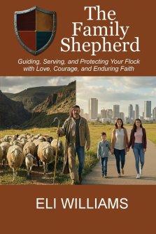 The Family Shepherd : Guiding, Serving, and Protecting Your Flock with Love, Courage and Enduring Faith