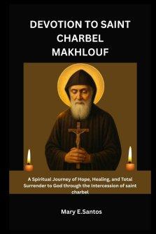 DEVOTION TO SAINT CHARBEL MAKHLOUF: A Spiritual Journey of Hope, Healing, and Total Surrender to God through the Intercession of saint charbel