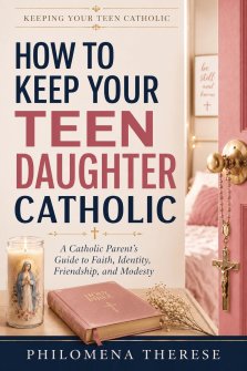 How to Keep Your Teen Daughter Catholic: A Catholic Parent's Guide to Faith, Identity, Friendship and Modesty