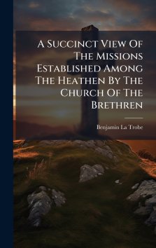 A Succinct View Of The Missions Established Among The Heathen By The Church Of The Brethren