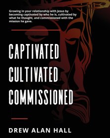 Captivated, Cultivated, Commissioned: Growing in Your Relationship with Jesus by Becoming Captivated by Who He Is, Cultivated by What he Thought, and