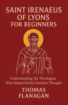 Saint Irenaeus of Lyons for Beginners: Understanding the Theologian Who Shaped Early Christian Thought