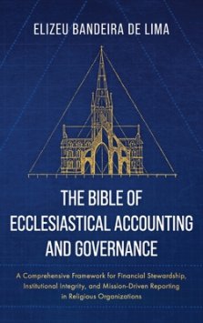 The Bible of Ecclesiastical Accounting and Governance: A Comprehensive Framework for Financial Stewardship, Institutional Integrity, and Mission-Drive