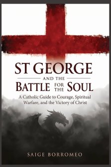 St George and the Battle for the Soul: A Catholic Guide to Courage, Spiritual Warfare, and the Victory of Christ