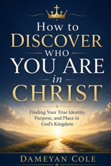 How to Discover Who You Are in Christ: Finding Your True Identity, Purpose, and Place in God's Kingdom