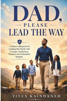 DAD,  PLEASE LEAD THE WAY: A Father's Blueprint for Leading His Family with Courage, Tenderness, Wisdom, and Unshakable Integrity