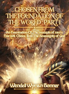 Chosen From The Foundation of The World: Part 1 - An Examination of the concepts of Man's Free Will, Choice, And the Sovereignty of God