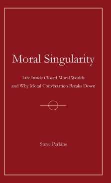 Moral Singularity:  Life Inside Closed Moral Worlds and Why Moral Conversation Breaks Down