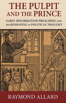 The Pulpit and the Prince: Early Reformation Preaching and the Reshaping of Political Thought
