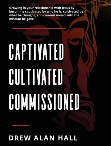 Captivated, Cultivated, Commissioned: Growing in Your Relationship with Jesus by Becoming Captivated by Who He Is, Cultivated by What He Thought, and