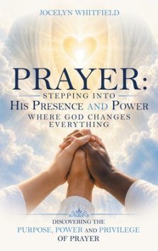 Prayer:  Stepping into His Presence and Power  Where God Changes Everything: Discovering the Purpose, Power and Privilege of Prayer