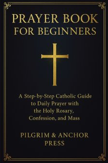 Prayer Book for Beginners : A Step-by-Step Catholic Guide to Daily Prayer with the Holy Rosary, Confession, and Mass