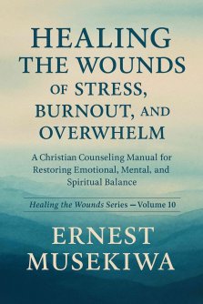 HEALING THE WOUNDS OF STRESS, BURNOUT, AND OVERWHELM: A Christian Counseling Manual for Restoring Emotional, Mental, and Spiritual Balance