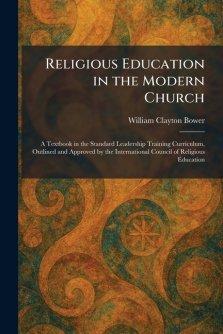 Religious Education in the Modern Church: A Textbook in the Standard Leadership Training Curriculum, Outlined and Approved by the International Counci