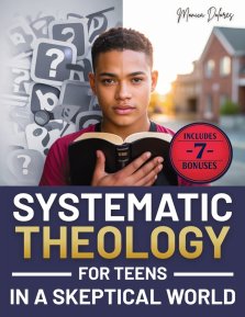 Systematic Theology for Teens in a Skeptical World : from Tackling Doubts and Tough Questions to Building Faith You Can Explain-Clear Answers, Practic