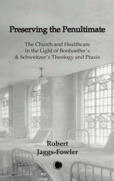 Preserving the Penultimate: The Church and Healthcare in the Light of Bonhoeffer's and Schweitzer's Theology and PRAXIS