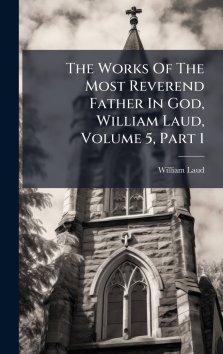 The Works Of The Most Reverend Father In God, William Laud, Volume 5, Part 1