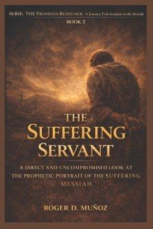 THE SUFFERING SERVANT: A DIRECT AND UNCOMPROMISEDED LOOK AT THE PROPHETIC PORTRAIT OF THE SUFFERING