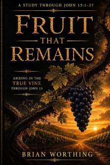Fruit That Remains:  It is a Verse by Verse Study Through John 15:1-27.: Abiding in Christ in a World that Resists Him.