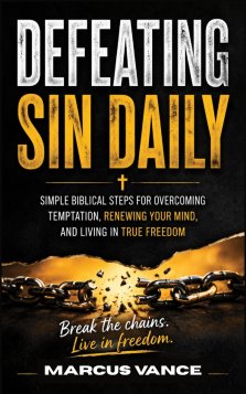 Defeating Sin Daily: Simple Biblical Steps for Overcoming Temptation, Renewing Your Mind, and Living in True Freedom