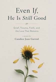 Even If, He is Still Good: Grief, Trauma, Faith, and the Love That Remains