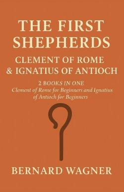 The First Shepherds: Clement of Rome & Ignatius of Antioch: 2 Books in One: Clement of Rome for Beginners; Ignatius of Antioch for Beginners