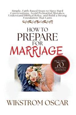 How to Prepare for Marriage: Simple, Faith-Based Steps to Have Hard Conversations, Avoid Premarital Mistakes, Understand Biblical Roles, and Build a S
