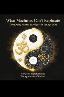 What Machines Can't Replicate Developing Human Excellence in the Age of AI: Workforce Transformation Through Ancient Wisdom
