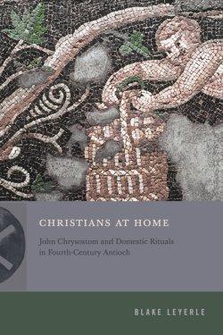Christians at Home – John Chrysostom and Domestic Rituals in Fourth–Century Antioch