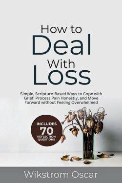 How to Deal with Loss: Simple, Scripture-Based Ways to Cope with Grief, Process Pain Honestly, and Move Forward without Feeling Overwhelmed