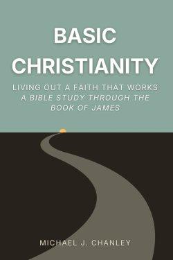 Basic Christianity: Living Out a Faith That Works: A Bible Study Through the Book of James
