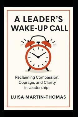 A Leader's Wake-Up Call : Reclaiming Compassion, Courage, Clarity in Leadership