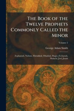 The Book of the Twelve Prophets Commonly Called the Minor: Zephaniah, Nahum, Habakkuk, Obadiah, Hagai, Zechariah, Malachi, Joel, Jonah