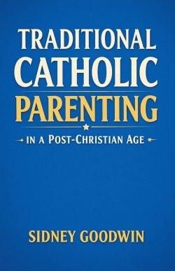 Traditional Catholic Parenting in a Post-Christian Age
