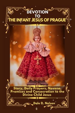 DEVOTION TO THE INFANT JESUS OF PRAGUE: Story, Daily Prayers, Novena, Promises and Consecration to the Divine Child Jesus