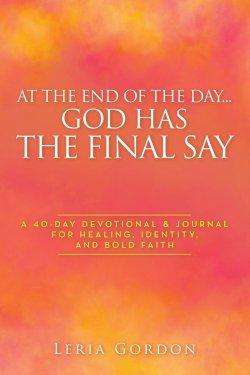 At the End of the Day...God Has the Final Say: A 40-Day Devotional & Journal For Healing, Identity, and Bold Faith