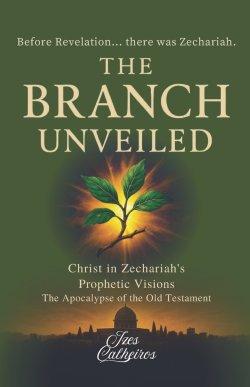 THE BRANCH UNVEILED: CHRIST IN ZECHARIAH'S PROPHETIC VISIONS: The Apocalypse of the Old Testament