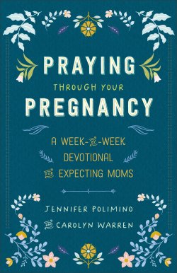 Praying Through Your Pregnancy: A Week-By-Week Devotional for Expecting Moms